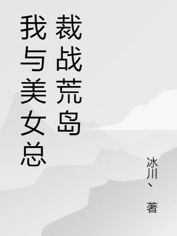 我与美女总裁战荒岛免费阅读