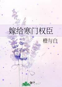 嫁给寒门权臣全文橙与白